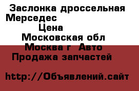 Заслонка дроссельная Мерседес Mercedes 2731410325 › Цена ­ 14 000 - Московская обл., Москва г. Авто » Продажа запчастей   